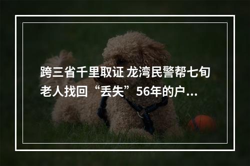 跨三省千里取证 龙湾民警帮七旬老人找回“丢失”56年的户口