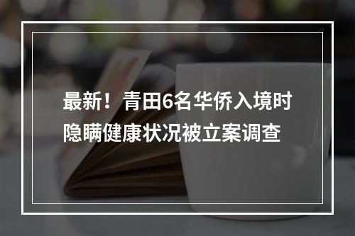 最新！青田6名华侨入境时隐瞒健康状况被立案调查
