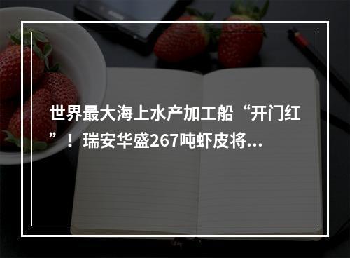 世界最大海上水产加工船“开门红”！瑞安华盛267吨虾皮将以低于市场价20%销售