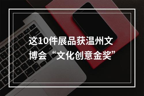 这10件展品获温州文博会“文化创意金奖”