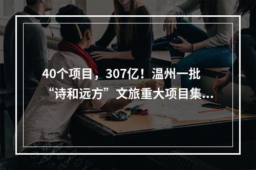 40个项目，307亿！温州一批“诗和远方”文旅重大项目集体开工