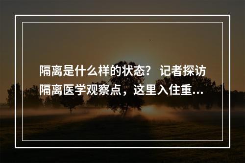 隔离是什么样的状态？ 记者探访隔离医学观察点，这里入住重点疫区归来的人员