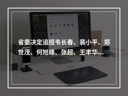 省委决定追授韦长春、裴小平、郑世茂、何旭峰、张超、王丰华浙江省优秀共产党员”称号