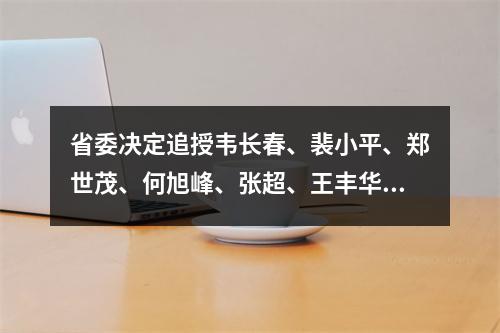 省委决定追授韦长春、裴小平、郑世茂、何旭峰、张超、王丰华浙江省优秀共产党员”称号