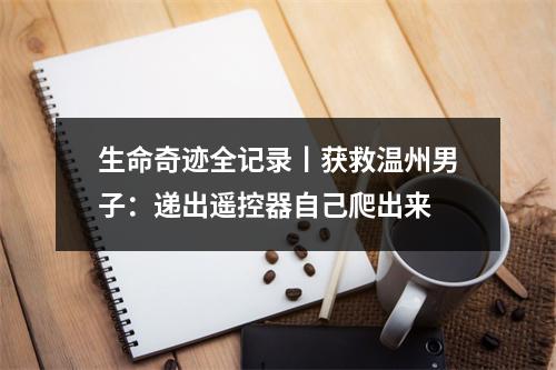 生命奇迹全记录丨获救温州男子：递出遥控器自己爬出来