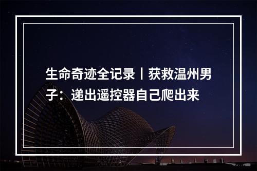 生命奇迹全记录丨获救温州男子：递出遥控器自己爬出来