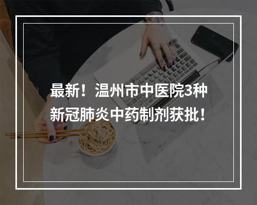 最新！温州市中医院3种新冠肺炎中药制剂获批！