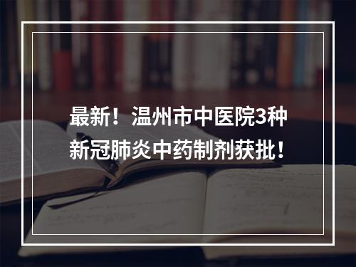 最新！温州市中医院3种新冠肺炎中药制剂获批！