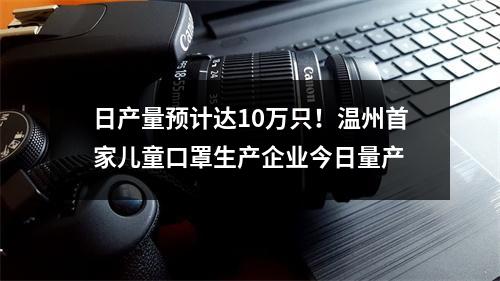 日产量预计达10万只！温州首家儿童口罩生产企业今日量产