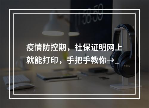 疫情防控期，社保证明网上就能打印，手把手教你→_