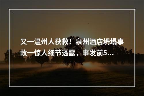 又一温州人获救！泉州酒店坍塌事故一惊人细节透露，事发前5分钟曾有预警