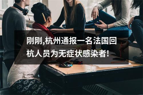 刚刚,杭州通报一名法国回杭人员为无症状感染者!