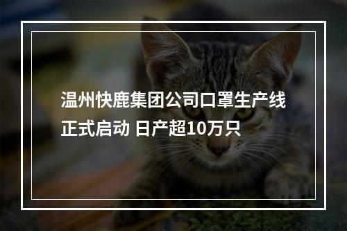 温州快鹿集团公司口罩生产线正式启动 日产超10万只