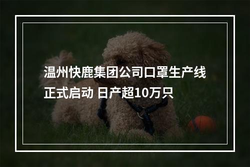 温州快鹿集团公司口罩生产线正式启动 日产超10万只
