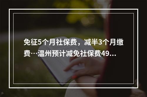 免征5个月社保费，减半3个月缴费…温州预计减免社保费49亿