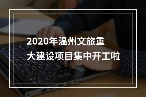 2020年温州文旅重大建设项目集中开工啦
