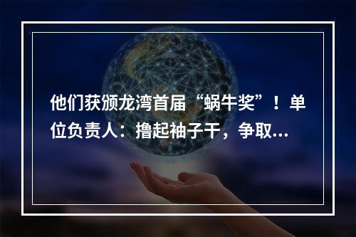 他们获颁龙湾首届“蜗牛奖”！单位负责人：撸起袖子干，争取早日“摘牌”