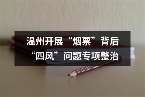 温州开展“烟票”背后“四风”问题专项整治