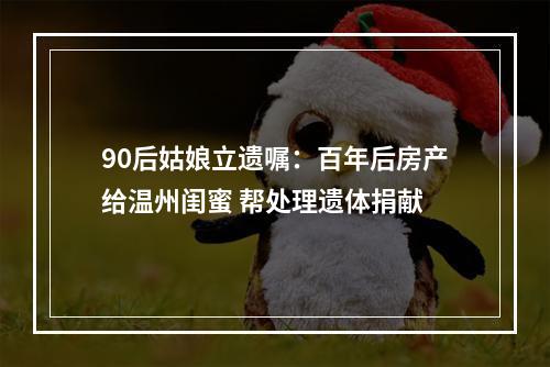 90后姑娘立遗嘱：百年后房产给温州闺蜜 帮处理遗体捐献
