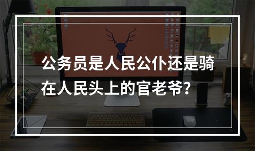 公务员是人民公仆还是骑在人民头上的官老爷？