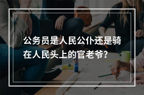 公务员是人民公仆还是骑在人民头上的官老爷？