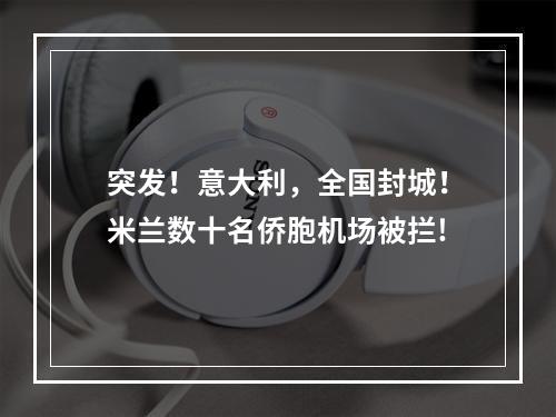 突发！意大利，全国封城！米兰数十名侨胞机场被拦!