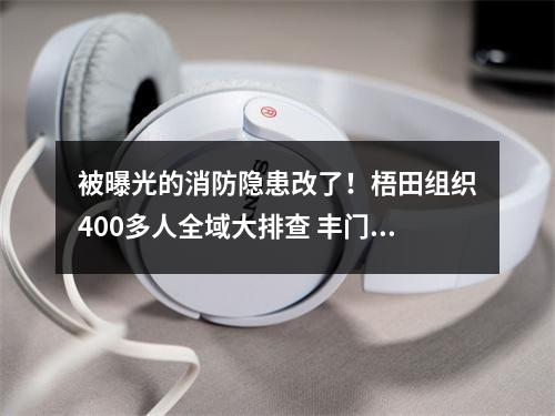 被曝光的消防隐患改了！梧田组织400多人全域大排查 丰门以点带面开展安全大整治