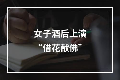 女子酒后上演“借花献佛”