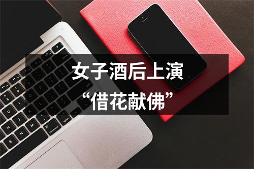 女子酒后上演“借花献佛”