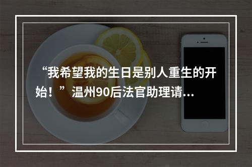 “我希望我的生日是别人重生的开始！”温州90后法官助理请假一周，只为8年前的承诺