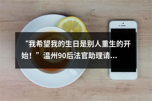 “我希望我的生日是别人重生的开始！”温州90后法官助理请假一周，只为8年前的承诺