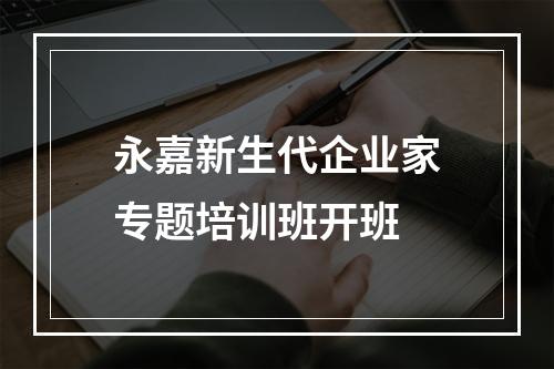 永嘉新生代企业家专题培训班开班