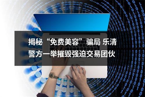 揭秘“免费美容”骗局 乐清警方一举摧毁强迫交易团伙
