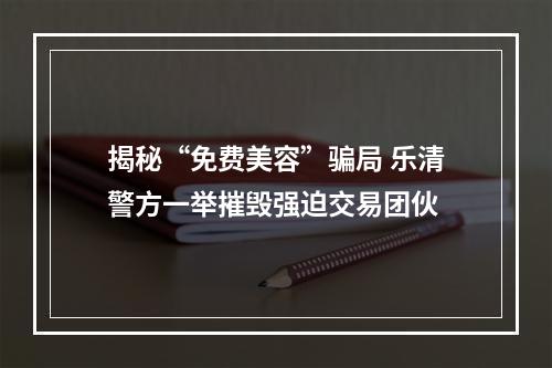 揭秘“免费美容”骗局 乐清警方一举摧毁强迫交易团伙