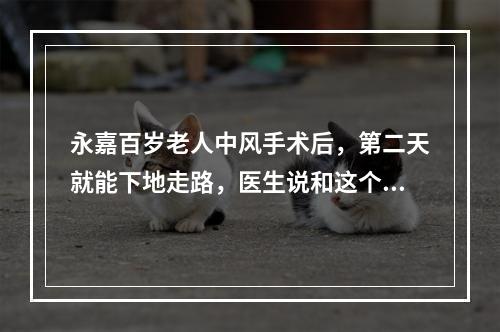 永嘉百岁老人中风手术后，第二天就能下地走路，医生说和这个习惯有关