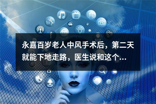 永嘉百岁老人中风手术后，第二天就能下地走路，医生说和这个习惯有关