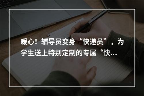 暖心！辅导员变身“快递员”，为学生送上特别定制的专属“快递”