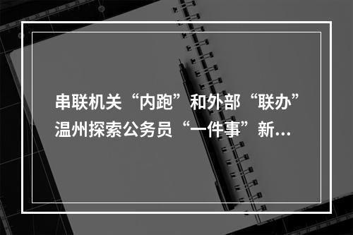 串联机关“内跑”和外部“联办”温州探索公务员“一件事”新模式