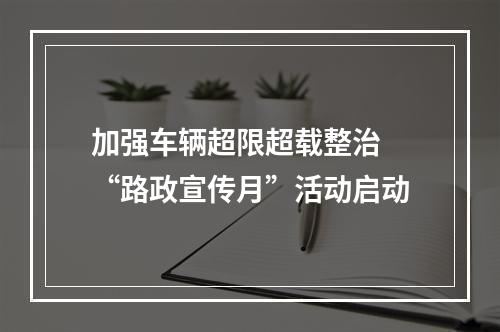 加强车辆超限超载整治 “路政宣传月”活动启动