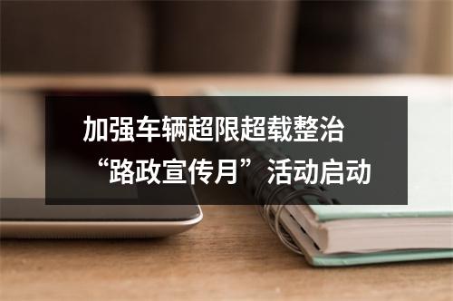 加强车辆超限超载整治 “路政宣传月”活动启动