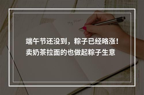 端午节还没到，粽子已经略涨！卖奶茶拉面的也做起粽子生意