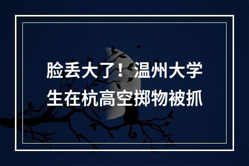 脸丢大了！温州大学生在杭高空掷物被抓