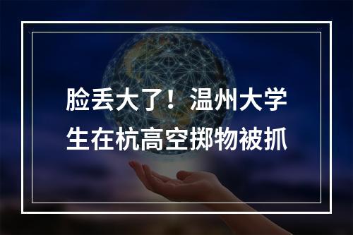 脸丢大了！温州大学生在杭高空掷物被抓