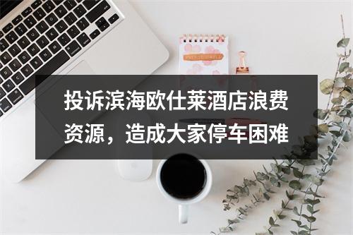 投诉滨海欧仕莱酒店浪费资源，造成大家停车困难