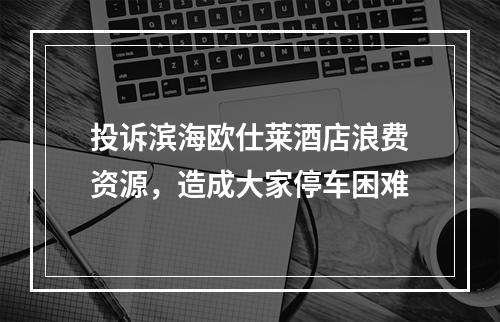 投诉滨海欧仕莱酒店浪费资源，造成大家停车困难