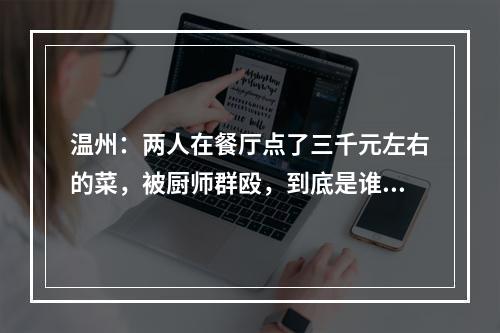温州：两人在餐厅点了三千元左右的菜，被厨师群殴，到底是谁的错？