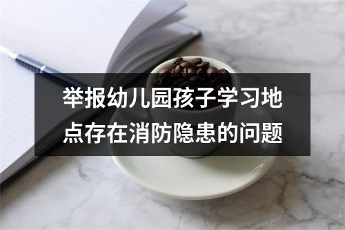 举报幼儿园孩子学习地点存在消防隐患的问题