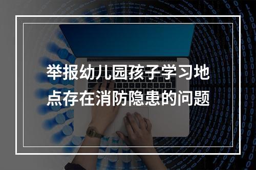 举报幼儿园孩子学习地点存在消防隐患的问题