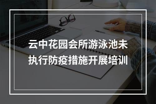 云中花园会所游泳池未执行防疫措施开展培训