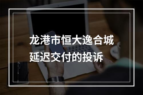 龙港市恒大逸合城延迟交付的投诉